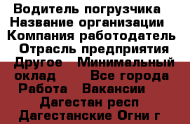 Водитель погрузчика › Название организации ­ Компания-работодатель › Отрасль предприятия ­ Другое › Минимальный оклад ­ 1 - Все города Работа » Вакансии   . Дагестан респ.,Дагестанские Огни г.